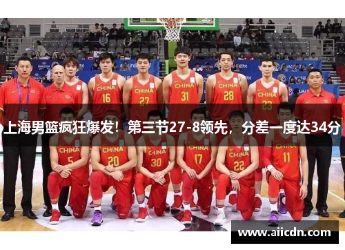 上海男篮疯狂爆发！第三节27-8领先，分差一度达34分