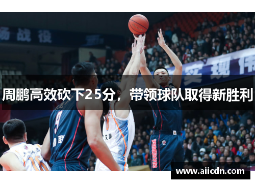 周鹏高效砍下25分，带领球队取得新胜利